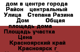 дом в центре города › Район ­ центральный › Улица ­ Степана Разина › Дом ­ 20 › Общая площадь дома ­ 120 › Площадь участка ­ 4 300 › Цена ­ 3 700 000 - Красноярский край, Красноярск г. Недвижимость » Дома, коттеджи, дачи продажа   . Красноярский край,Красноярск г.